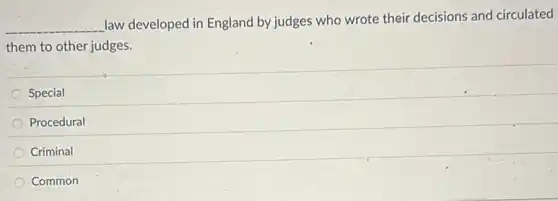 __
law developed in England by judges who wrote their decisions and circulated
them to other judges.
Special
Procedural
Criminal
Common