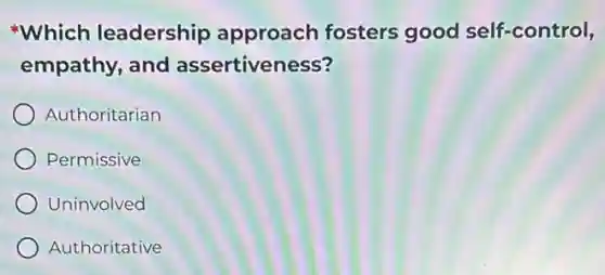 Which leadership approach fosters good self-control,
empathy, and assertiveness?
Authoritarian
Permissive
Uninvolved
Authoritative