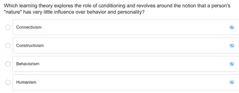 Which learning theory explores the role of conditioning and revolves around the notion that a person's
"nature" has very little influence over behavior and personality?
Connectivism
Constructivism
Behaviorism
Humanism