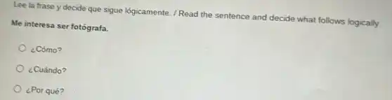 Lee la frase y decide que sigue lôgicamente. / Read the sentence and decide what follows logically.
Me interesa ser fotógrafa.
¿Cómo?
¿Cuándo?
¿Por qué?