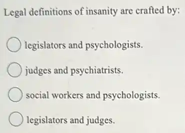 Legal definitions of insanity are crafted by:
legislators and psychologists.
judges and psychiatrists.
social workers and psychologists.
legislators and judges.