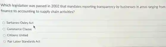 Which legislation was passed in 2002 that mandates reporting transparency by businesses in areas ranging from
finance to accounting to supply chain activities?
Sarbanes-Oxley Act
Commerce Clause
Citizens United
Fair Labor Standards Act