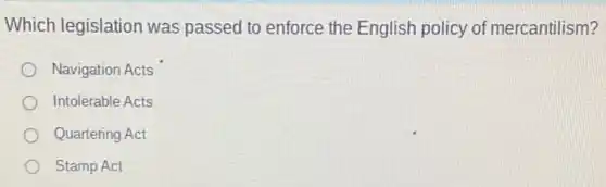 Which legislation was passed to enforce the English policy of mercantilism?
Navigation Acts
Intolerable Acts
Quartering Act
Stamp Act