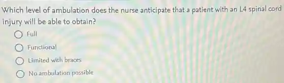 Which level of ambulation does the nurse anticipate that a patient with an L4 spinal cord
injury will be able to obtain?
Full
Functional
Limited with braces
No ambulation possible
