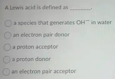 A Lewis acid is defined as __
a species that generates OH^- in water
an electron pair donor
a proton acceptor
a proton donor
an electron pair acceptor