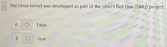 The Linux kernel was developed as part of the GNU's Not Unix (GNU)project.
A
False
B
True