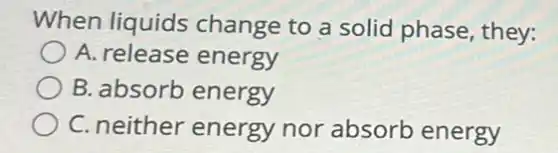 When liquids change to a solid phase, they:
A. release energy
B. absorb energy
C. neither energy nor absorb energy