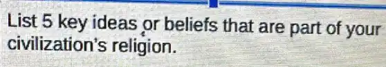 List 5 key ideas or beliefs that are part of your
civilization's religion.