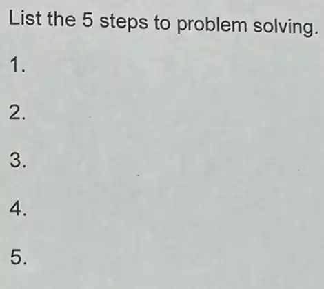 List the 5 steps to problem solving.
1.
2.
3.
4.
5.