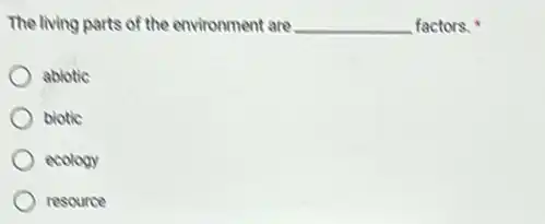 The living parts of the environment are __ factors.
abiotic
biotic
ecology
resource