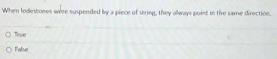 When lodestones were suspended by a piece of string, they always point in the same direction.
True
False