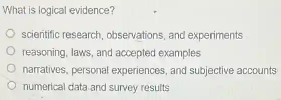 What is logical evidence?
scientific research observations, and experiments
reasoning, laws, and accepted examples
narratives, persona experiences, and subjective accounts
numerical data.and survey results