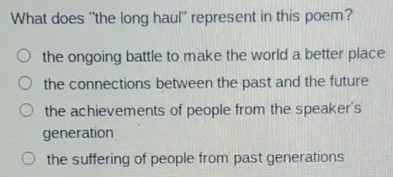 What does "the long haul"represent in this poem?
the ongoing battle to make the world a better place
the connections between the past and the future
the achievements of people from the speaker's
generation
the suffering of people from past generations