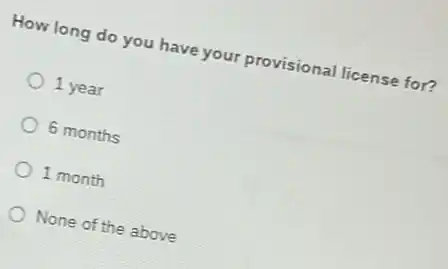 How long do you have your provisional license for?
1 year
6 months
1 month
None of the above