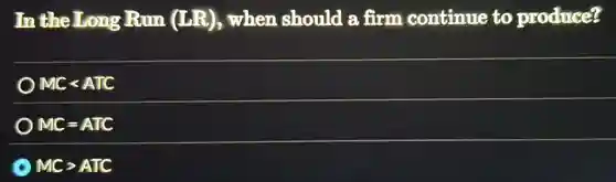 In the Long Run (LR),when should a firm continue to produce?
MClt ATC
MC=ATC
MCgt ATC