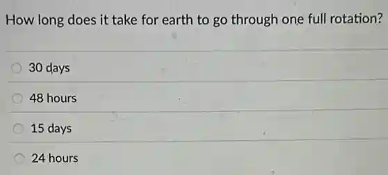 How long does it take for earth to go through one full rotation?
30 days
48 hours
15 days
24 hours