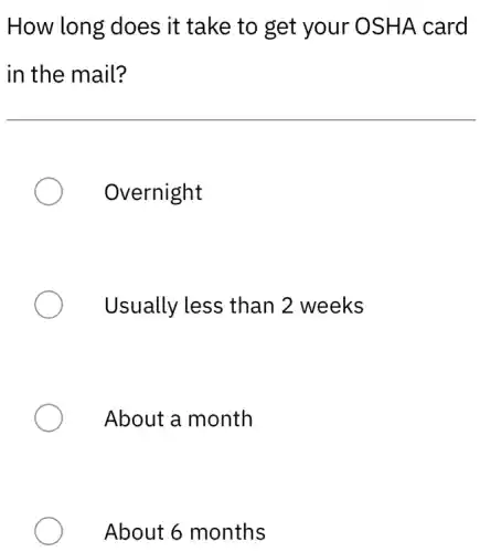 How long does it take to get your OSHA card
in the mail?
Overnight
Usually less than 2 weeks
About a month
About 6 months