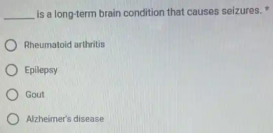 __ is a long-term brain condition that causes seizures.
Rheumatoid arthritis
Epilepsy
Gout
Alzheimer's disease