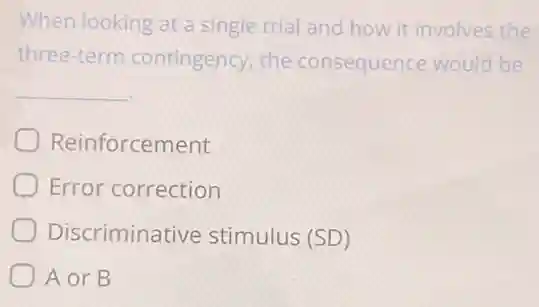 When looking at a single trial and how it involves the
three-term contingency, the consequence would be
__
Reinforcement
Error correction
Discriminative stimulus (SD)
A or B