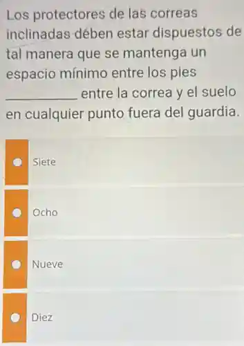 Los protectores de las correas
inclinadas dében estar dispuestos de
tal manera que se mantenga un
espacio mínimo entre los pies
__ entre la correa y el suelo
en cualquier punto fuera del guardia.
Siete
Ocho
Nueve
Diez