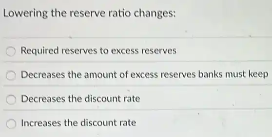 Lowering the reserve ratio changes:
Required reserves to excess reserves
Decreases the amount of excess reserves banks must keep
Decreases the discount rate
Increases the discount rate