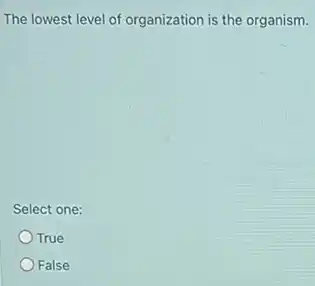 The lowest level of organization is the organism.
Select one:
True
False