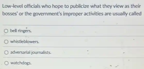 Low-level officials who hope to publicize what they view as their
bosses' or the government's improper activities are usually called
bell ringers.
whistleblowers.
adversarial journalists.
watchdogs.