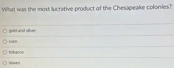 What was the most lucrative product of the Chesapeake colonies?
gold and silver
com
tobacco
slaves