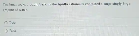 The lunar rocks brought back by the Apollo astronauts contained a surprisingly large
amount of water.
True
False