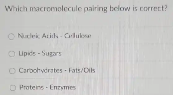 Which macromolecule pairing below is correct?
Nucleic Acids - Cellulose
Lipids - Sugars
Carbohydrates - Fats/Oils
Proteins - Enzymes