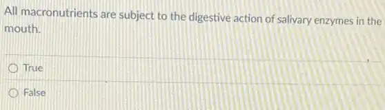 All macronutrients are subject to the digestive action of salivary enzymes in the
mouth.
True
False