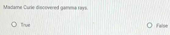 Madame Curie discovered gamma rays.
True
False