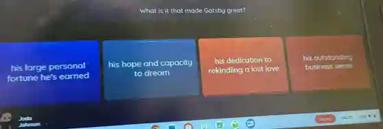 What is it that made Gatsby great?
his large personal
fortune he's earned
his hope and capacity
to dream
his dedication to
rekindling a lost love
his outstanding
business sense