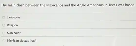 The main clash between the Mexicanos and the Anglo Americans in Texas was based
Language
Religion
Skin color
Mexican siestas (nap)
