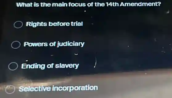 What is the main focus of the 14th Amendment?
Rights before trial
Powers of judiciary
Ending of slavery
Selective incorporation