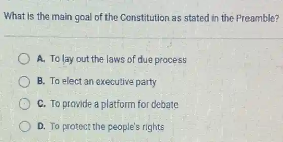 What is the main goal of the Constitution as stated in the Preamble?
A. To lay out the laws of due process
B. To elect an executive party
C. To provide a platform for debate
D. To protect the people's rights