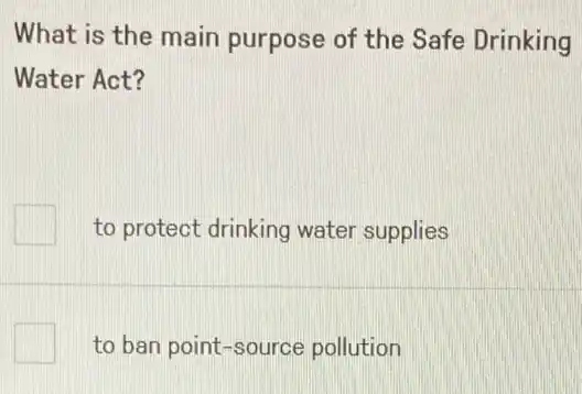 What is the main purpose of the Safe Drinking
Water Act?
to protect drinking water supplies
to ban point-source pollution