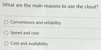 What are the main reasons to use the cloud?
Convenience and reliability
Speed and cost
Cost and availability