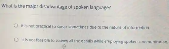 What is the major disadvantage of spoken language?
It is not practical to speak sometimes due to the nature of information.
It is not feasible to convey all the details while employing spoken communication.