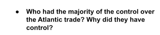 Who had the majority of the control over
the Atlantic trade? Why did they have
control?