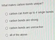 What makes carbon bonds unique?
carbon can form up to 4 single bonds
carbon bonds are strong
carbon bonds are unreactive
all of the above