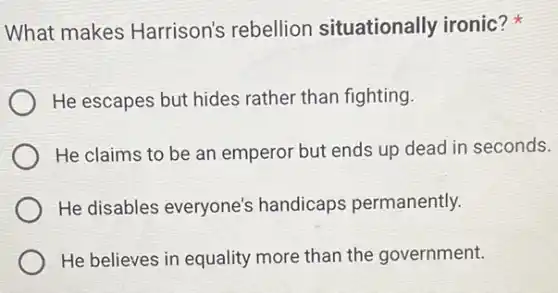 What makes Harrison's rebellion situationally ironic?
He escapes but hides rather than fighting.
He claims to be an emperor but ends up dead in seconds.
He disables everyone's handicaps permanently.
He believes in equality more than the government.