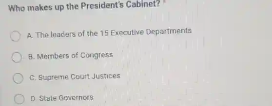 Who makes up the President's Cabinet?
A. The leaders of the 15 Executive Departments
B. Members of Congress
C. Supreme Court Justices
D. State Governors