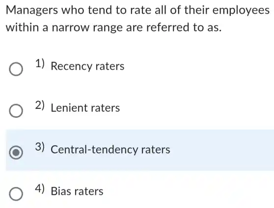Managers who tend to rate all of their employees
within a narrow range are referred to as.
1) Recency raters
2) Lenient raters
3) Central -tendency raters
4) Bias raters