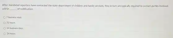 After mandated reporters have contacted the state department of children and family services, they in turn are typically required to contact parties involved
within __ of notification.
7 business days
72 hours
14 business days
24 hours