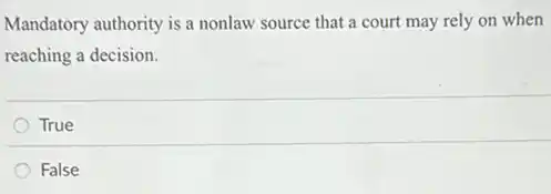 Mandatory authority is a nonlaw source that a court may rely on when
reaching a decision.
True
False