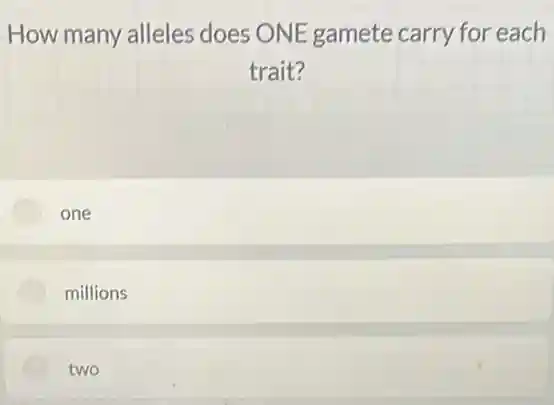 How many alleles does ONE gamete carry for each
trait?
one
millions
two