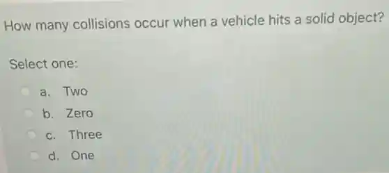 How many collisions occur when a vehicle hits a solid object?
Select one:
a. Two
b. Zero
c. Three
d. One