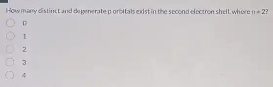 How many distinct and degenerate p orbitals exist in the second electron shell, where n=2
0
1
2
3
4