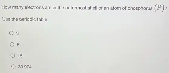 How many electrons are in the outermost shell of an atom of phosphorus (P)
Use the periodic table.
3
5
15
30.974